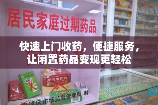 南昌快速上门收药，便捷服务，让闲置药品变现更轻松