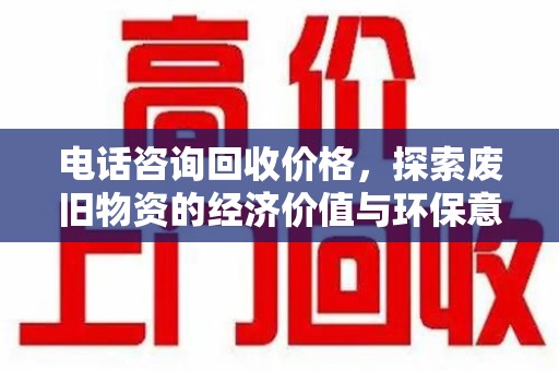 南昌电话咨询回收价格，探索废旧物资的经济价值与环保意义